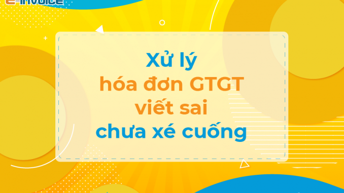 Hướng dẫn xử lý hóa đơn giá trị gia tăng lập sai nhưng chưa xé cuống